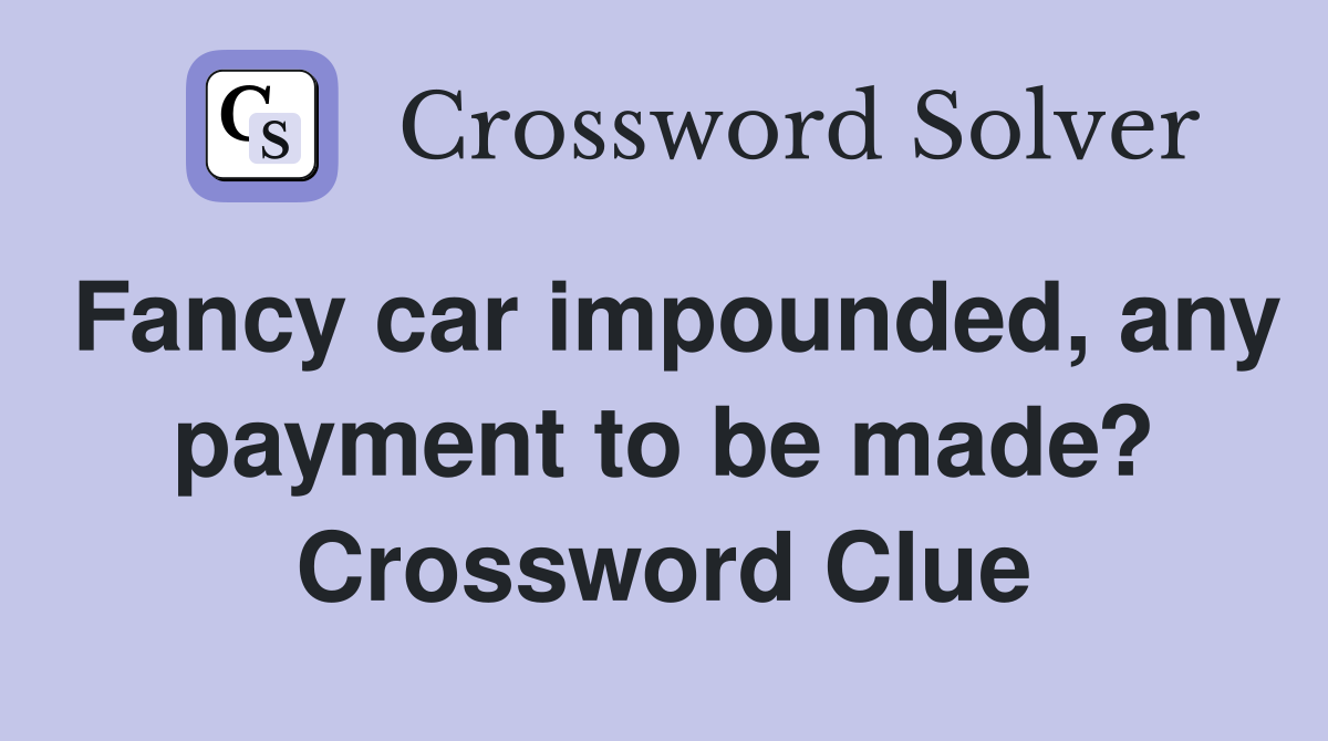 Fancy car impounded, any payment to be made? Crossword Clue Answers